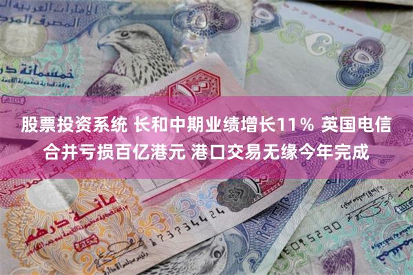 股票投资系统 长和中期业绩增长11％ 英国电信合并亏损百亿港元 港口交易无缘今年完成