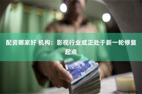 配资哪家好 机构：影视行业或正处于新一轮修复起点