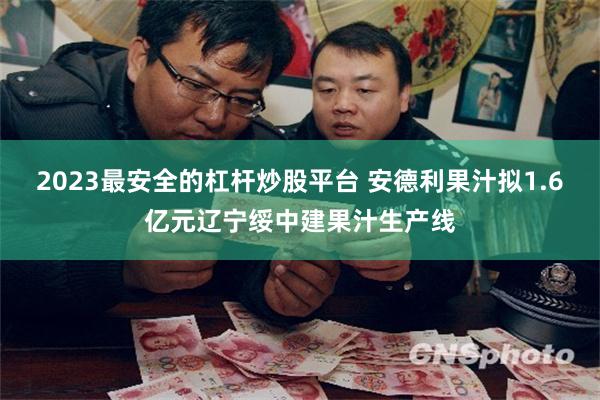 2023最安全的杠杆炒股平台 安德利果汁拟1.6亿元辽宁绥中建果汁生产线