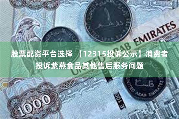 股票配资平台选择 【12315投诉公示】消费者投诉紫燕食品其他售后服务问题