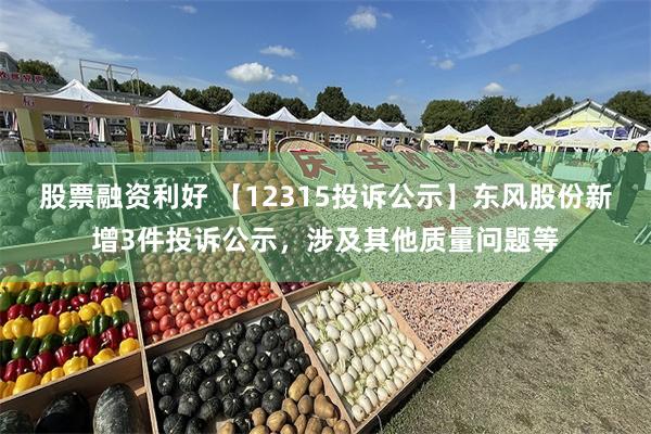 股票融资利好 【12315投诉公示】东风股份新增3件投诉公示，涉及其他质量问题等