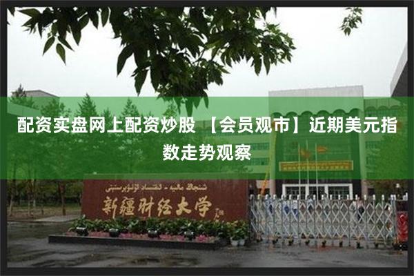 配资实盘网上配资炒股 【会员观市】近期美元指数走势观察