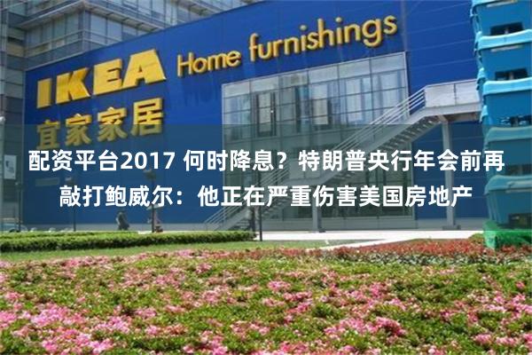 配资平台2017 何时降息？特朗普央行年会前再敲打鲍威尔：他正在严重伤害美国房地产