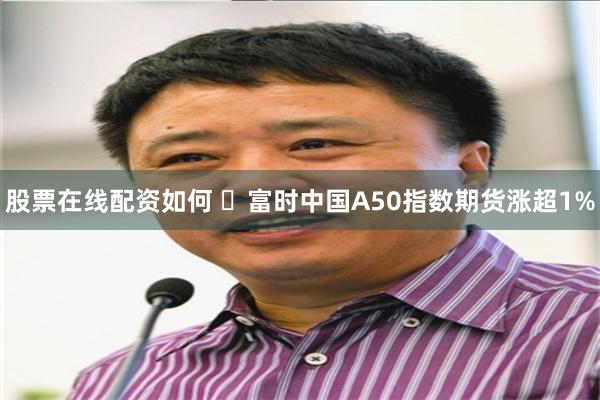 股票在线配资如何 ​富时中国A50指数期货涨超1%