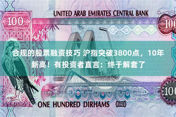 合规的股票融资技巧 沪指突破3800点，10年新高！有投资者直言：终于解套了