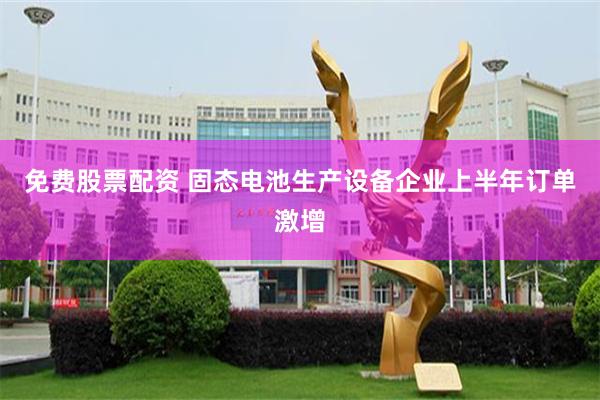 免费股票配资 固态电池生产设备企业上半年订单激增