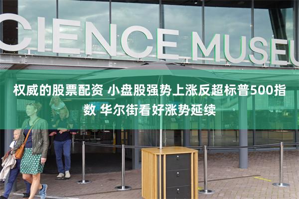 权威的股票配资 小盘股强势上涨反超标普500指数 华尔街看好涨势延续