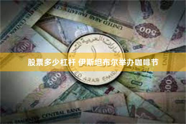 股票多少杠杆 伊斯坦布尔举办咖啡节