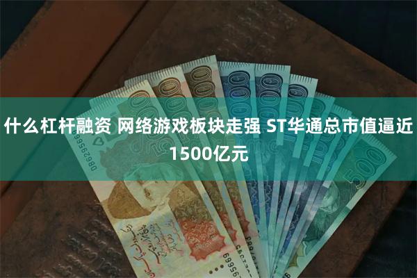 什么杠杆融资 网络游戏板块走强 ST华通总市值逼近1500亿元