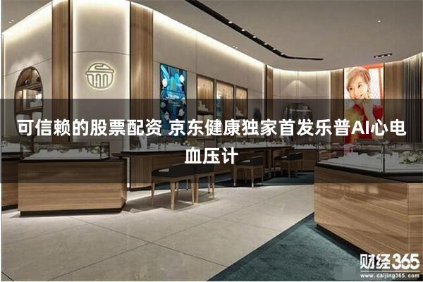 可信赖的股票配资 京东健康独家首发乐普AI心电血压计