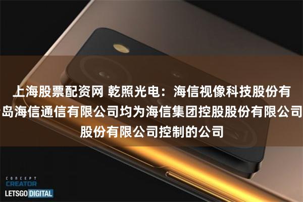 上海股票配资网 乾照光电：海信视像科技股份有限公司与青岛海信通信有限公司均为海信集团控股股份有限公司控制的公司