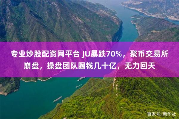 专业炒股配资网平台 JU暴跌70%，聚币交易所崩盘，操盘团队圈钱几十亿，无力回天