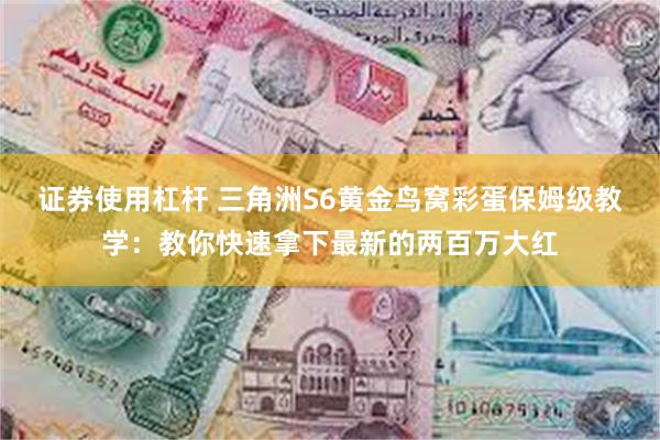 证券使用杠杆 三角洲S6黄金鸟窝彩蛋保姆级教学：教你快速拿下最新的两百万大红